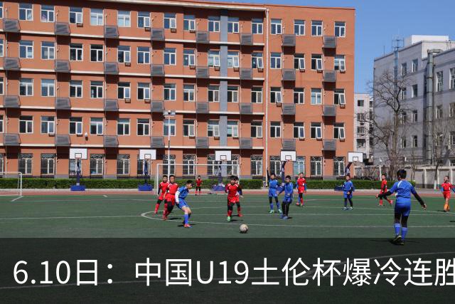 6.10日：中国U19土伦杯爆冷连胜，哥伦比亚沙特被闷翻，国字号男足集体报喜引球迷表示